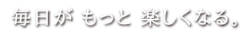 毎日がもっと楽しくなる