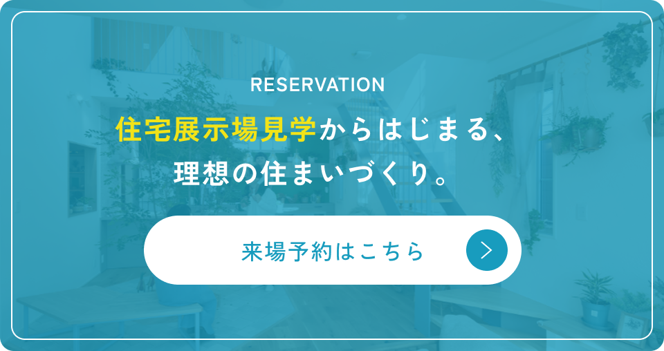 RESERVATION住宅展示場見学からはじまる、理想の住まいづくり。見学予約はこちら