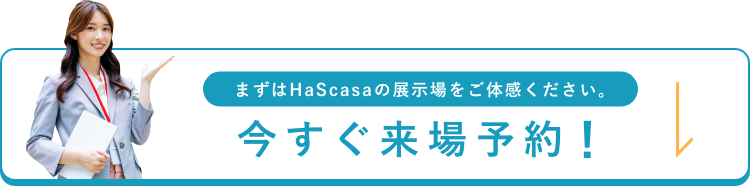 まずはHaScasaの展示場をご体感ください。今すぐ来場予約