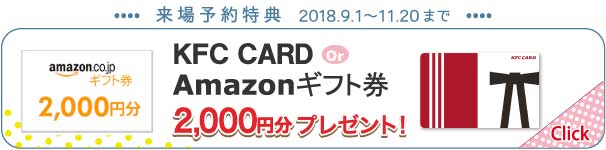 来場予約特典 2018.9.1~11.20まで KFC CARD or Amazonギフト券2000円分プレゼント！