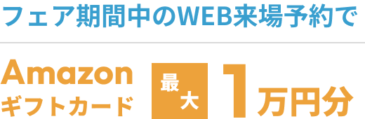 フェア期間中のWEB来場予約でAmazonギフトカード最大1万円分