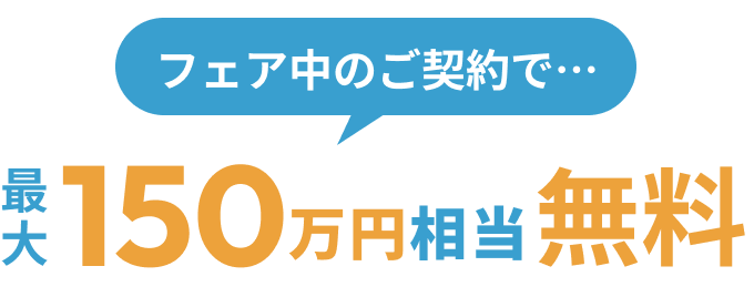 フェア中のご契約で… 最大150万円相当無料
