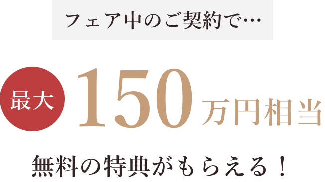 フェア中のご契約で… 最大150万円相当無料
