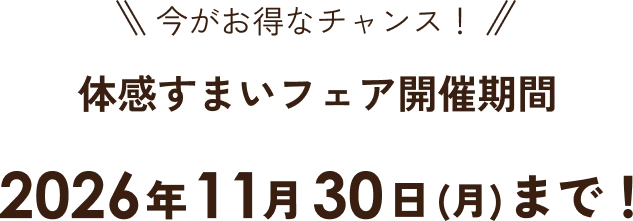 今がお得なチャンス！ 体感すまいフェア開催期間 2026年11月30日(月)まで！
