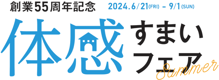 創業55周年記念 2024.6.21(FRI)~9.1(SUN)体感住まいフェア Summer