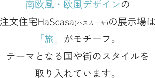 南欧風・欧風デザインの注文住宅HaScasa(ハスカーサ)の展示場は「旅」がモチーフ。テーマとなる国や街のスタイルを取り入れています。